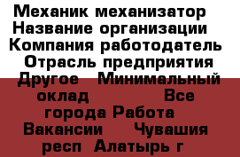 Механик-механизатор › Название организации ­ Компания-работодатель › Отрасль предприятия ­ Другое › Минимальный оклад ­ 23 000 - Все города Работа » Вакансии   . Чувашия респ.,Алатырь г.